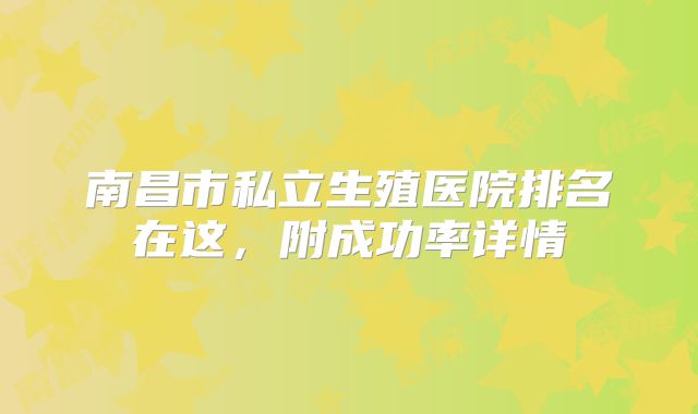 南昌市私立生殖医院排名在这，附成功率详情