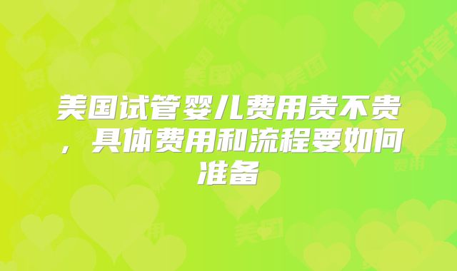美国试管婴儿费用贵不贵,具体费用和流程要如何准备