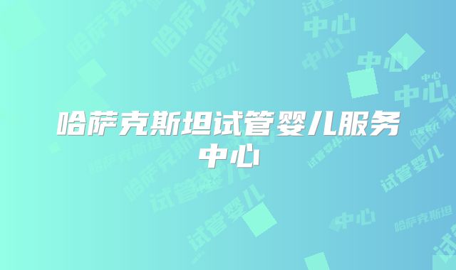哈萨克斯坦试管婴儿服务中心