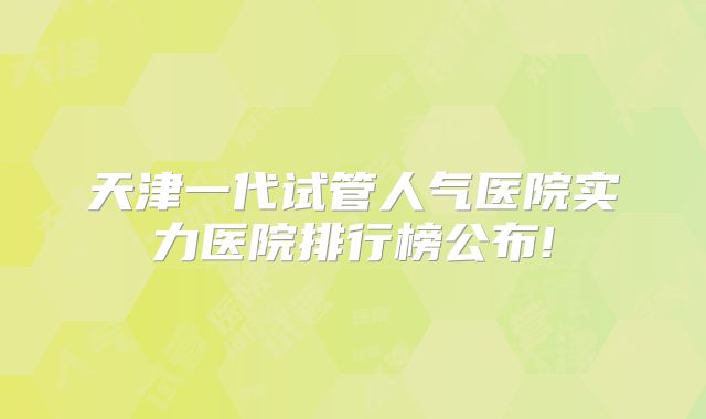 天津一代试管人气医院实力医院排行榜公布!