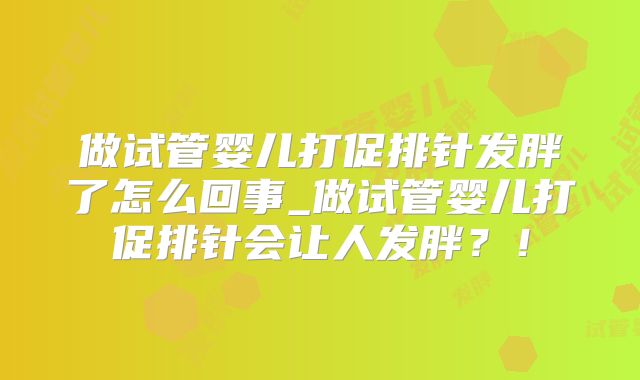 做试管婴儿打促排针发胖了怎么回事_做试管婴儿打促排针会让人发胖？！