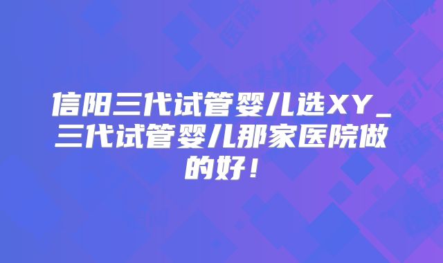 信阳三代试管婴儿选XY_三代试管婴儿那家医院做的好！