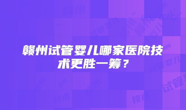 赣州试管婴儿哪家医院技术更胜一筹？