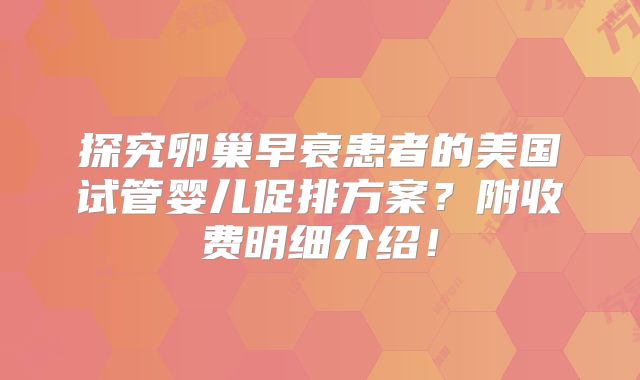 探究卵巢早衰患者的美国试管婴儿促排方案？附收费明细介绍！
