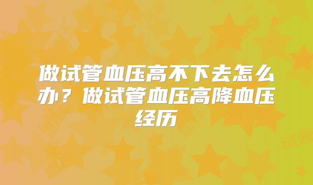 做试管血压高不下去怎么办？做试管血压高降血压经历