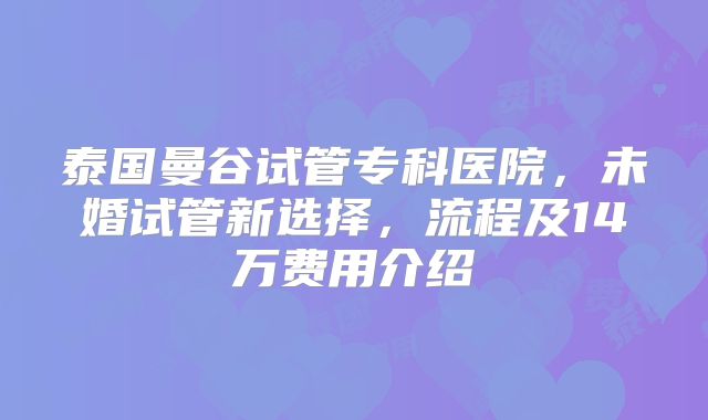 泰国曼谷试管专科医院，未婚试管新选择，流程及14万费用介绍