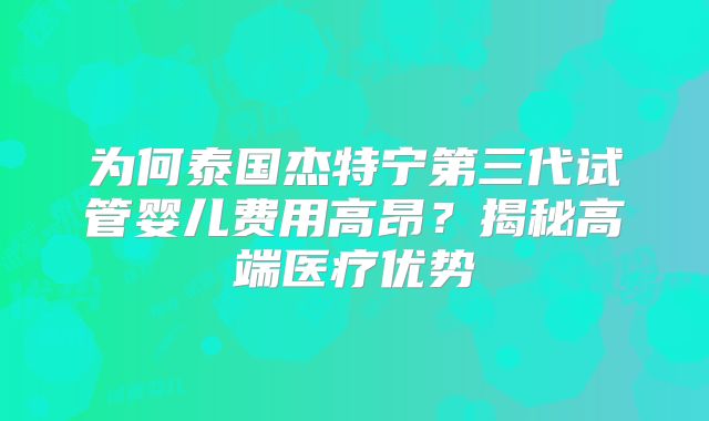 为何泰国杰特宁第三代试管婴儿费用高昂？揭秘高端医疗优势