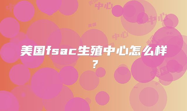 美国fsac生殖中心怎么样？