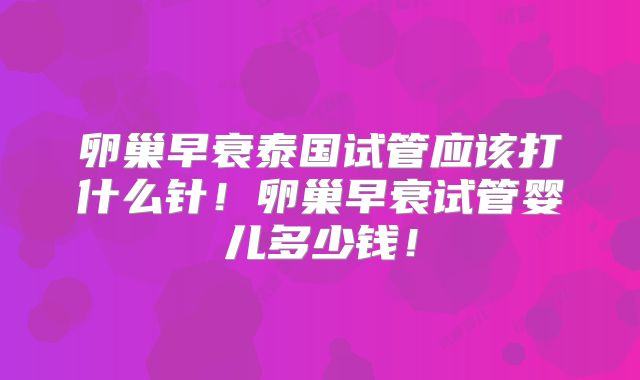 卵巢早衰泰国试管应该打什么针！卵巢早衰试管婴儿多少钱！