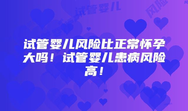 试管婴儿风险比正常怀孕大吗！试管婴儿患病风险高！