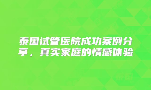 泰国试管医院成功案例分享，真实家庭的情感体验
