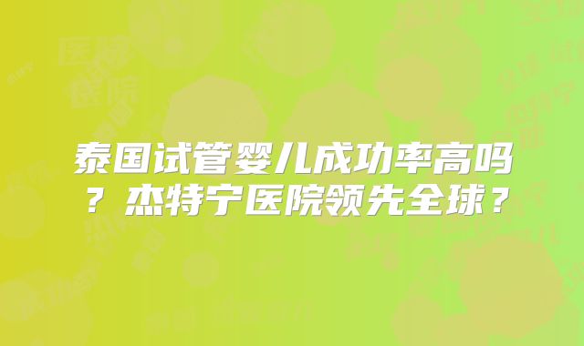 泰国试管婴儿成功率高吗？杰特宁医院领先全球？