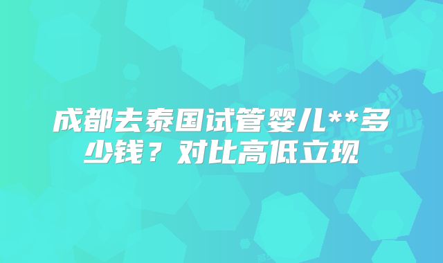 成都去泰国试管婴儿**多少钱？对比高低立现