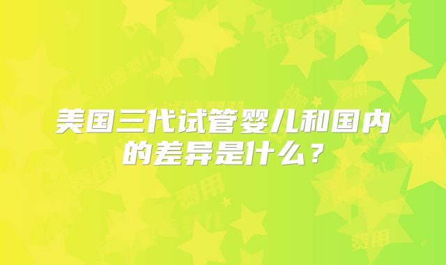美国三代试管婴儿和国内的差异是什么?