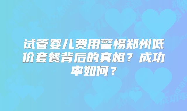 试管婴儿费用警惕郑州低价套餐背后的真相？成功率如何？