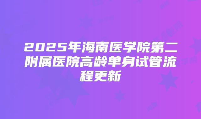 2025年海南医学院第二附属医院高龄单身试管流程更新
