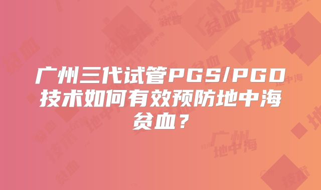 广州三代试管PGS/PGD技术如何有效预防地中海贫血？