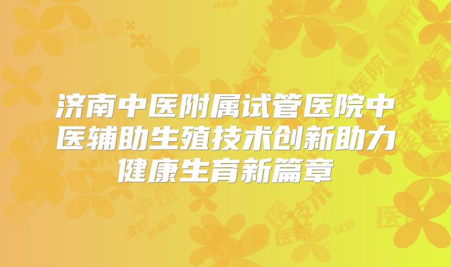 济南中医附属试管医院中医辅助生殖技术创新助力健康生育新篇章
