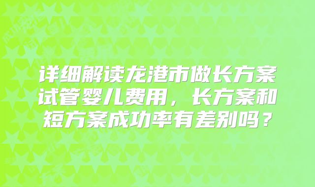 详细解读龙港市做长方案试管婴儿费用，长方案和短方案成功率有差别吗？