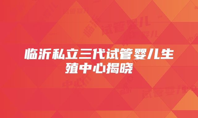 临沂私立三代试管婴儿生殖中心揭晓
