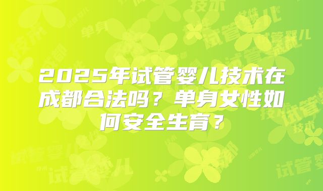 2025年试管婴儿技术在成都合法吗？单身女性如何安全生育？