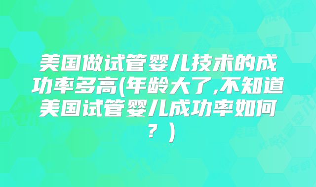 美国做试管婴儿技术的成功率多高(年龄大了,不知道美国试管婴儿成功率如何？)
