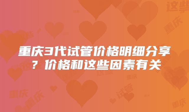 重庆3代试管价格明细分享？价格和这些因素有关