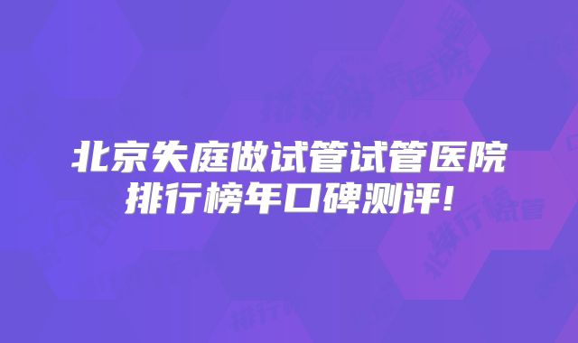 北京失庭做试管试管医院排行榜年口碑测评!