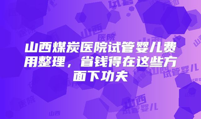 山西煤炭医院试管婴儿费用整理，省钱得在这些方面下功夫