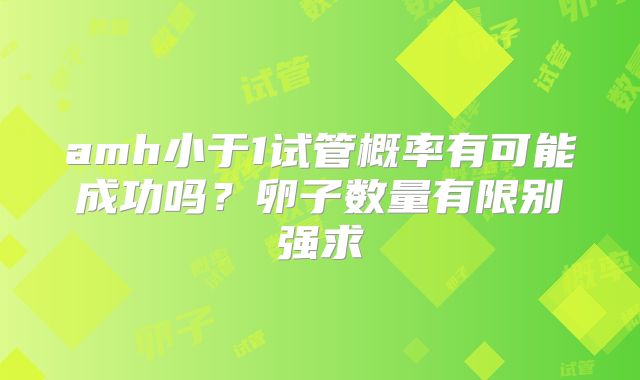 amh小于1试管概率有可能成功吗?卵子数量有限别强求