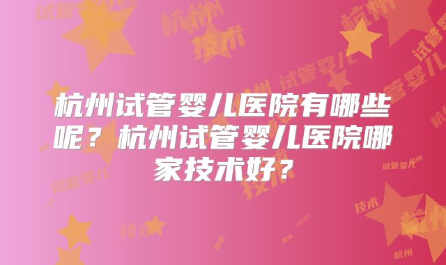 杭州试管婴儿医院有哪些呢?杭州试管婴儿医院哪家技术好?