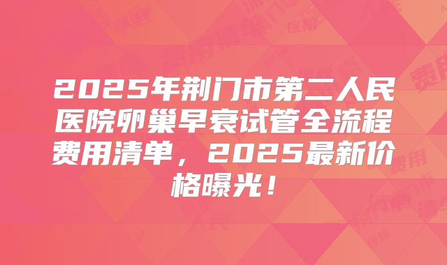 2025年荆门市第二人民医院卵巢早衰试管全流程费用清单，2025最新价格曝光！