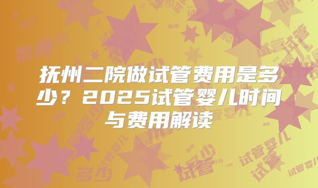 抚州二院做试管费用是多少？2025试管婴儿时间与费用解读
