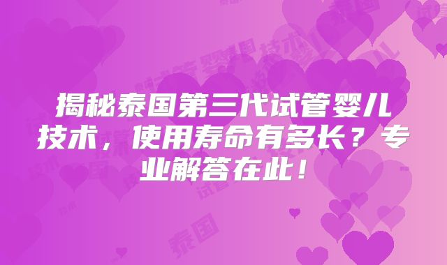 揭秘泰国第三代试管婴儿技术，使用寿命有多长？专业解答在此！