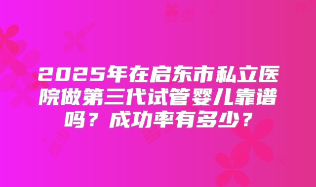 2025年在启东市私立医院做第三代试管婴儿靠谱吗?成功率有多少?