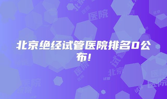 北京绝经试管医院排名0公布!