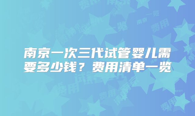 南京一次三代试管婴儿需要多少钱?费用清单一览