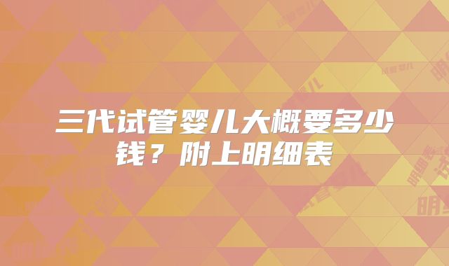 三代试管婴儿大概要多少钱？附上明细表