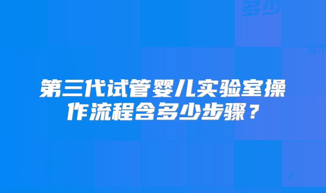 第三代试管婴儿实验室操作流程含多少步骤？