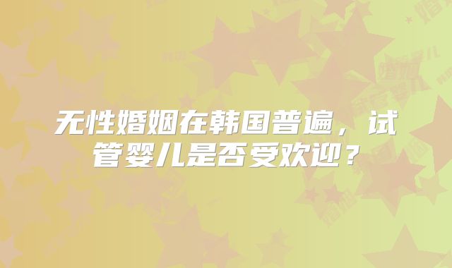 无性婚姻在韩国普遍，试管婴儿是否受欢迎？