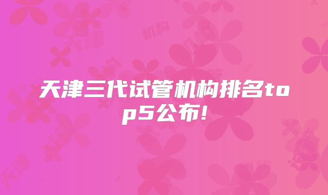 天津三代试管机构排名top5公布!