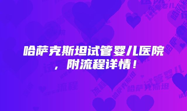 哈萨克斯坦试管婴儿医院,附流程详情!