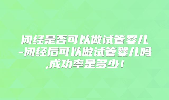 闭经是否可以做试管婴儿-闭经后可以做试管婴儿吗,成功率是多少！