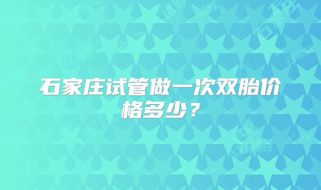 石家庄试管做一次双胎价格多少?