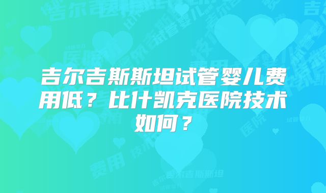 吉尔吉斯斯坦试管婴儿费用低?比什凯克医院技术如何?