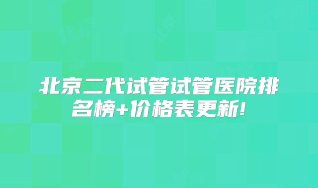 北京二代试管试管医院排名榜+价格表更新!