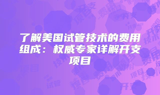 了解美国试管技术的费用组成:权威专家详解开支项目