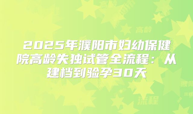 2025年濮阳市妇幼保健院高龄失独试管全流程：从建档到验孕30天