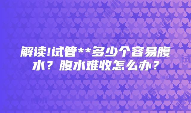 解读!试管**多少个容易腹水?腹水难收怎么办?