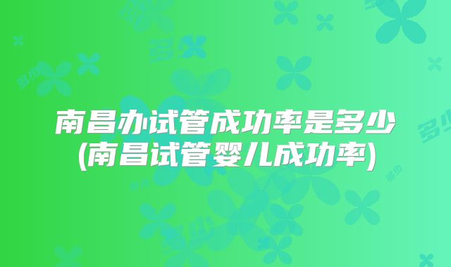 南昌办试管成功率是多少(南昌试管婴儿成功率)